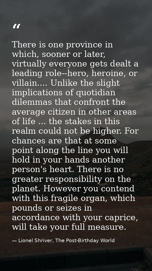 There is one province in which, sooner or later, virtually everyone gets dealt a leading role--hero, heroine, or villain — Lionel Shriver, The Post-Birthday World