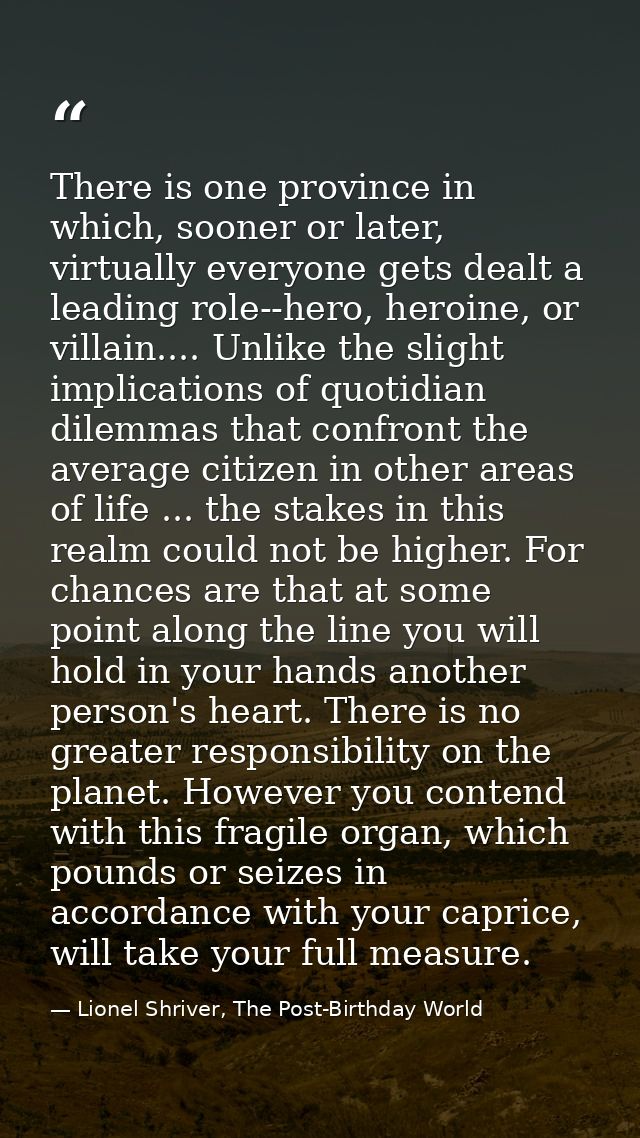 There is one province in which, sooner or later, virtually everyone gets dealt a leading role--hero, heroine, or villain — Lionel Shriver, The Post-Birthday World