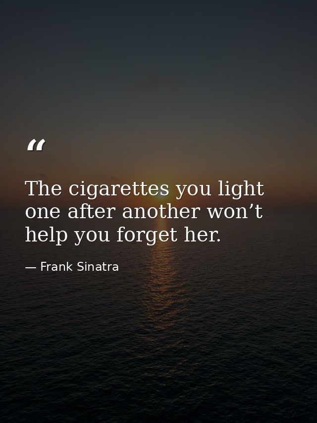 The cigarettes you light one after another won’t help you forget her. — Frank Sinatra