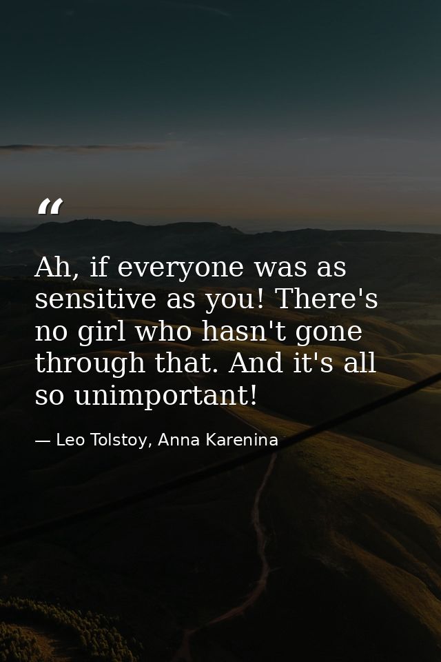 Ah, if everyone was as sensitive as you! There's no girl who hasn't gone through that. And it's all so unimportant! — Leo Tolstoy, Anna Karenina