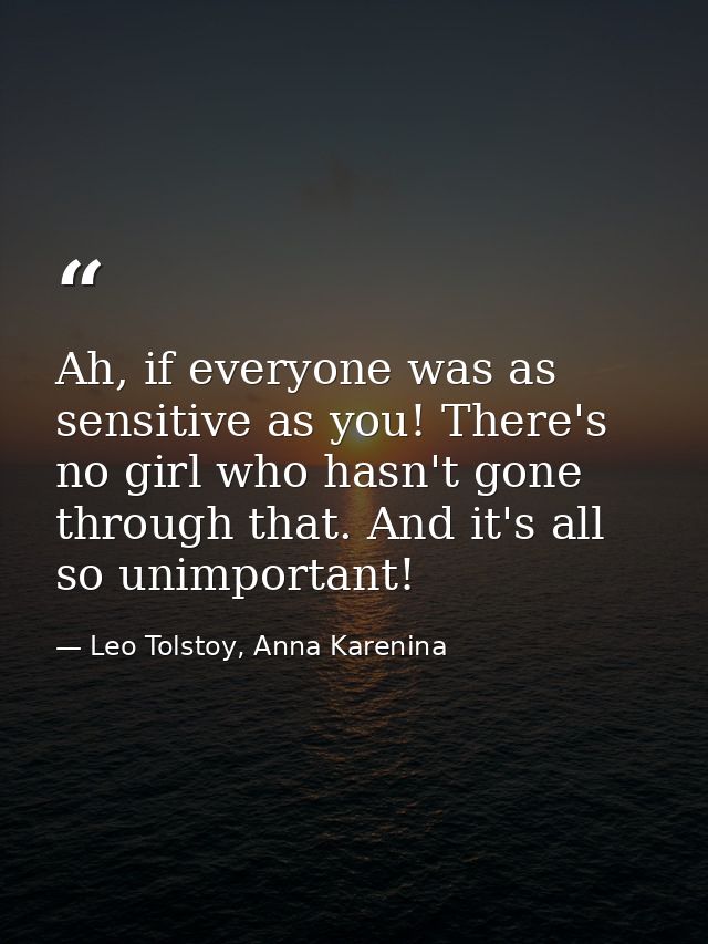 Ah, if everyone was as sensitive as you! There's no girl who hasn't gone through that. And it's all so unimportant! — Leo Tolstoy, Anna Karenina