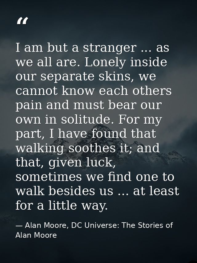 I am but a stranger ... as we all are. Lonely inside our separate skins, we cannot know each others pain and must bear o — Alan Moore, DC Universe: The Stories of Alan Moore