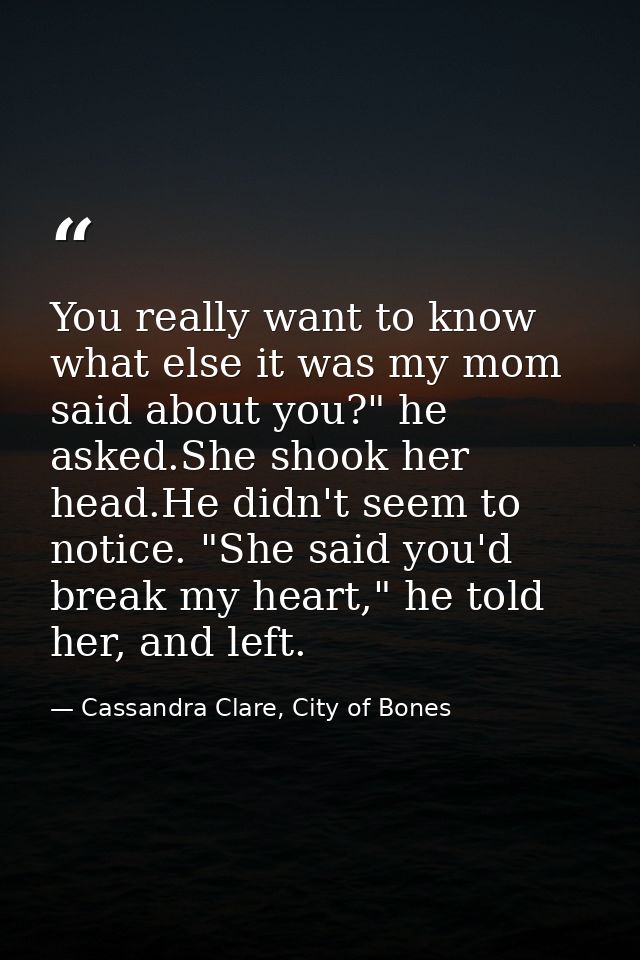 You really want to know what else it was my mom said about you?" he asked.She shook her head.He didn't seem to notice. " — Cassandra Clare, City of Bones