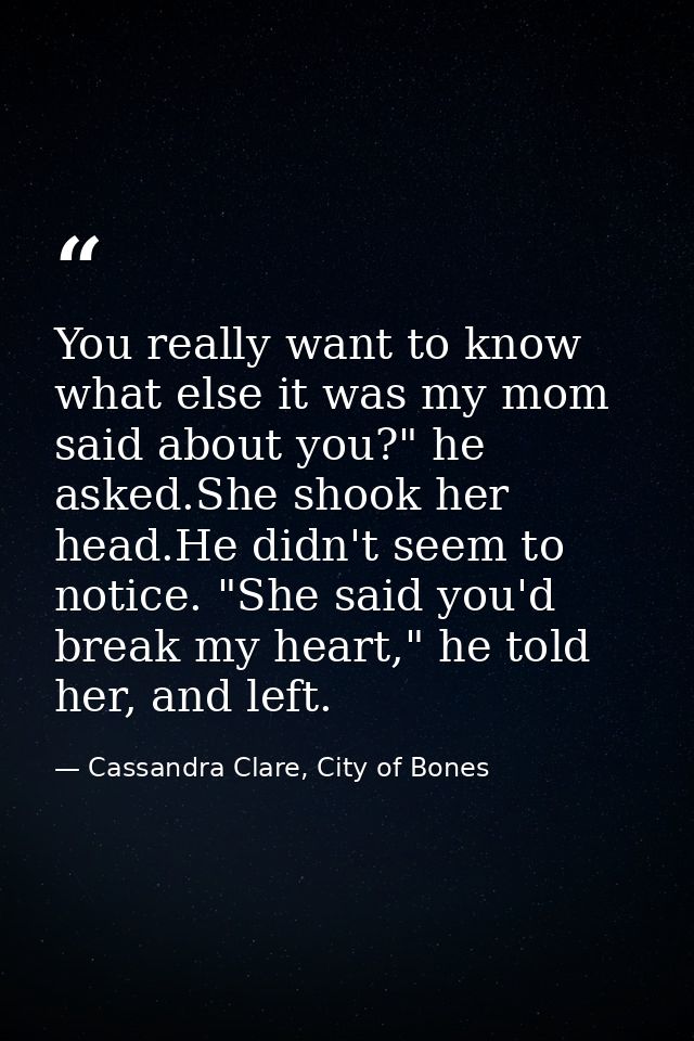 You really want to know what else it was my mom said about you?" he asked.She shook her head.He didn't seem to notice. " — Cassandra Clare, City of Bones