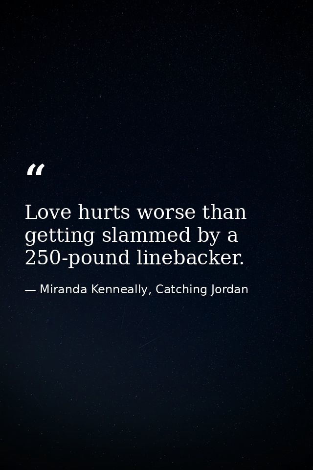 Love hurts worse than getting slammed by a 250-pound linebacker. — Miranda Kenneally, Catching Jordan