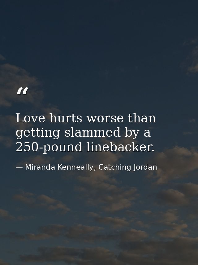 Love hurts worse than getting slammed by a 250-pound linebacker. — Miranda Kenneally, Catching Jordan