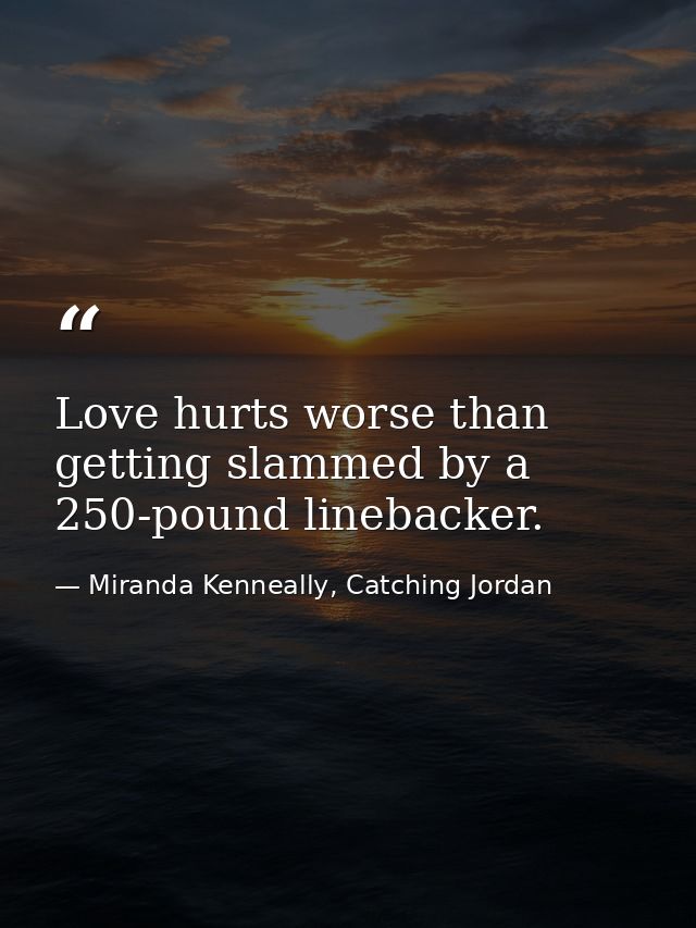 Love hurts worse than getting slammed by a 250-pound linebacker. — Miranda Kenneally, Catching Jordan