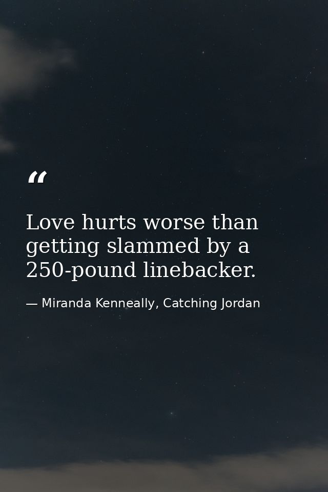 Love hurts worse than getting slammed by a 250-pound linebacker. — Miranda Kenneally, Catching Jordan
