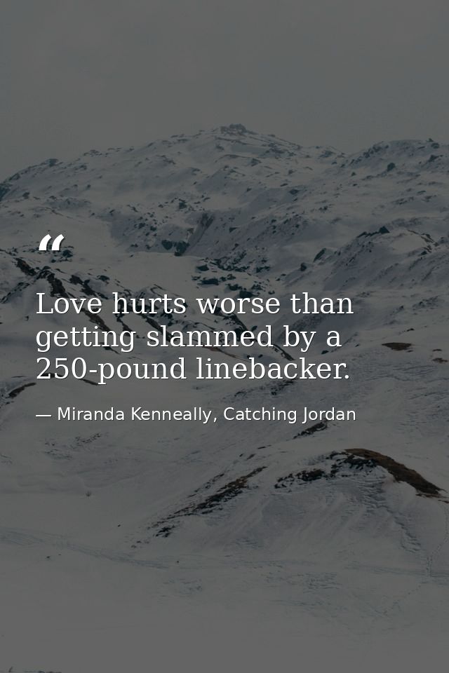 Love hurts worse than getting slammed by a 250-pound linebacker. — Miranda Kenneally, Catching Jordan