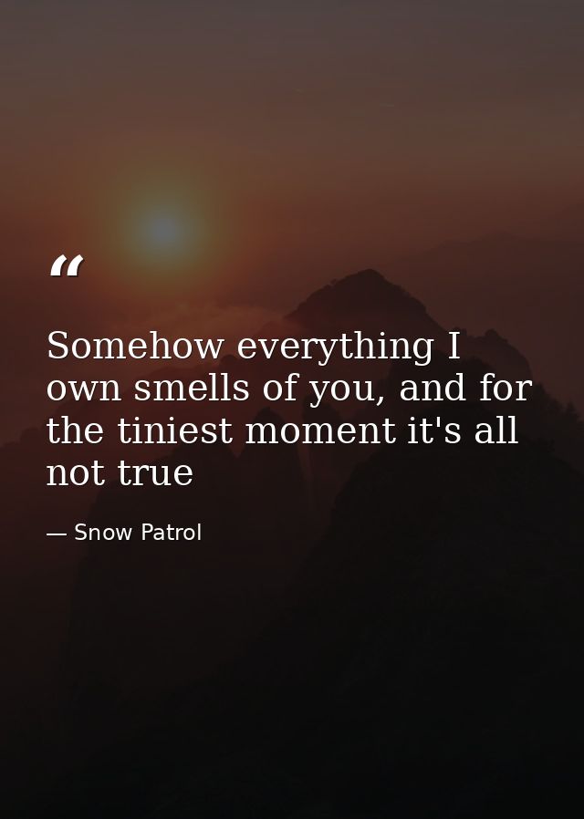 Somehow everything I own smells of you, and for the tiniest moment it's all not true — Snow Patrol