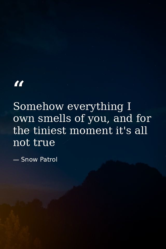 Somehow everything I own smells of you, and for the tiniest moment it's all not true — Snow Patrol