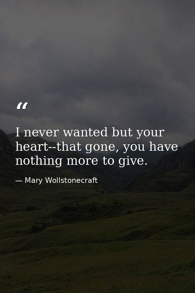 I never wanted but your heart--that gone, you have nothing more to give. — Mary Wollstonecraft