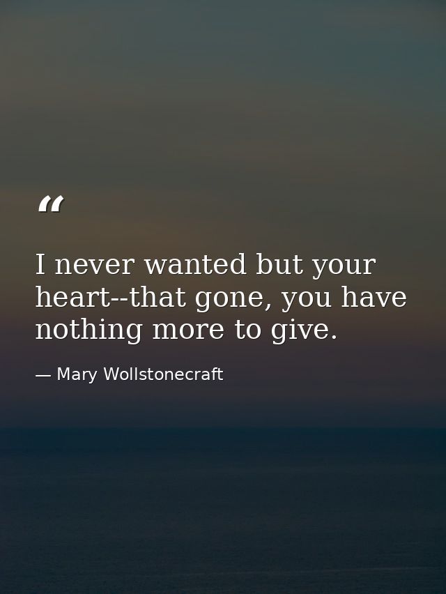 I never wanted but your heart--that gone, you have nothing more to give. — Mary Wollstonecraft