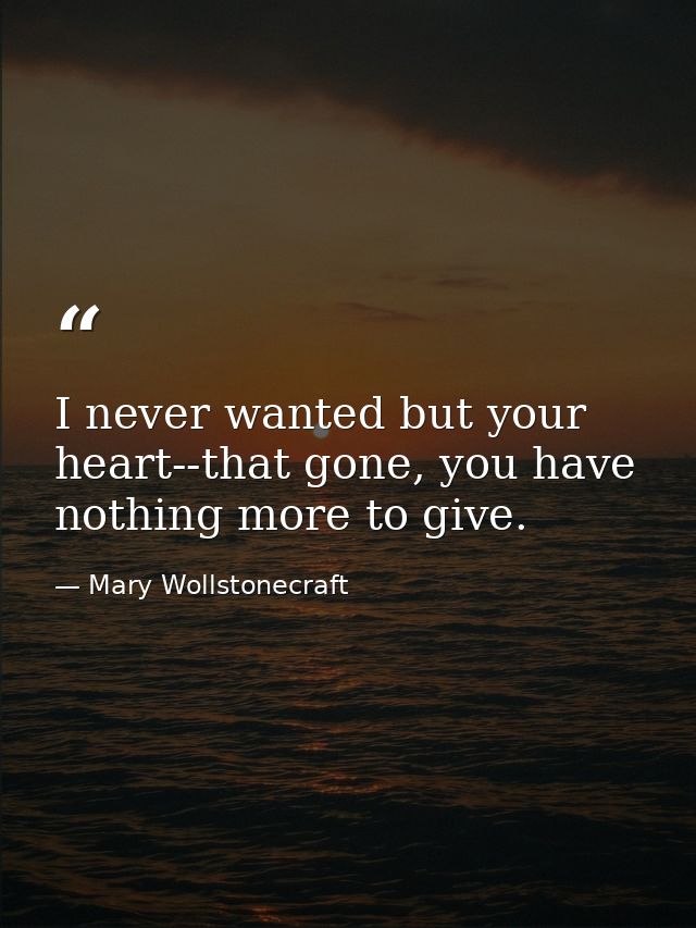 I never wanted but your heart--that gone, you have nothing more to give. — Mary Wollstonecraft