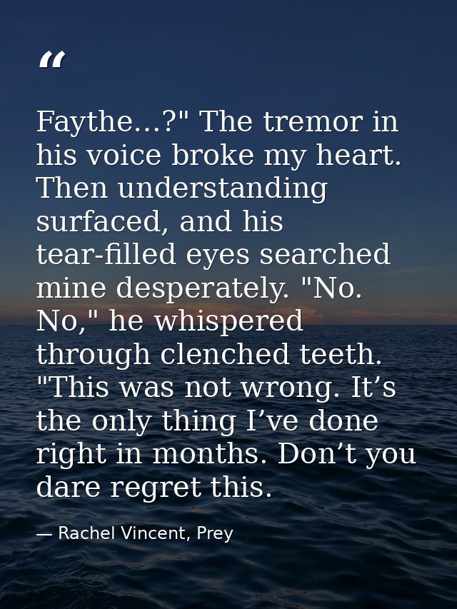 Faythe…?" The tremor in his voice broke my heart. Then understanding surfaced, and his tear-filled eyes searched mine de — Rachel Vincent, Prey