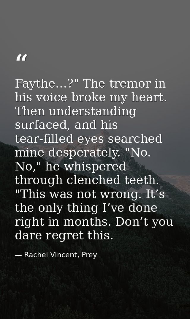 Faythe…?" The tremor in his voice broke my heart. Then understanding surfaced, and his tear-filled eyes searched mine de — Rachel Vincent, Prey
