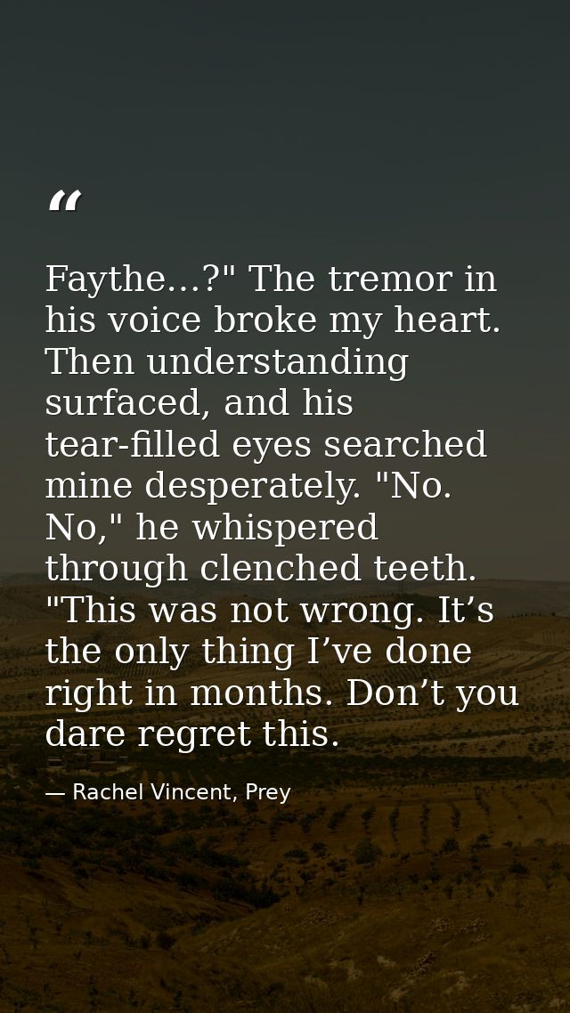 Faythe…?" The tremor in his voice broke my heart. Then understanding surfaced, and his tear-filled eyes searched mine de — Rachel Vincent, Prey