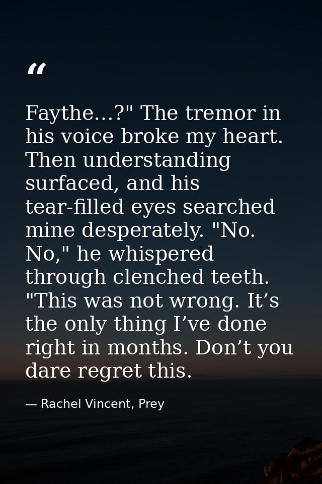 Faythe…?" The tremor in his voice broke my heart. Then understanding surfaced, and his tear-filled eyes searched mine de — Rachel Vincent, Prey