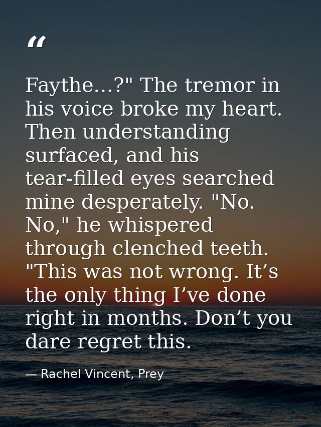 Faythe…?" The tremor in his voice broke my heart. Then understanding surfaced, and his tear-filled eyes searched mine de — Rachel Vincent, Prey