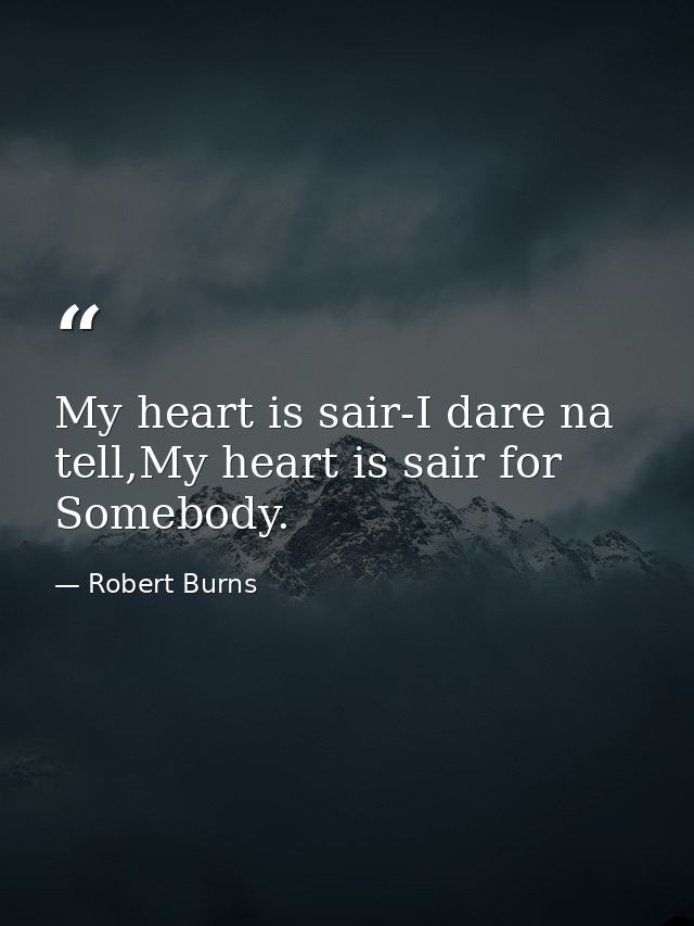 My heart is sair-I dare na tell,My heart is sair for Somebody. — Robert Burns