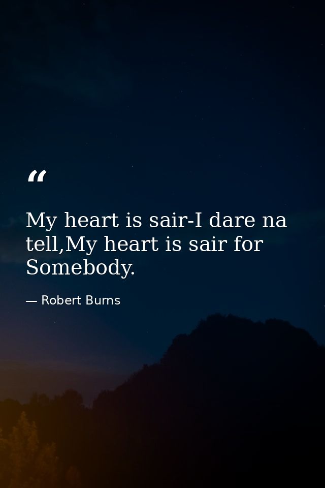 My heart is sair-I dare na tell,My heart is sair for Somebody. — Robert Burns