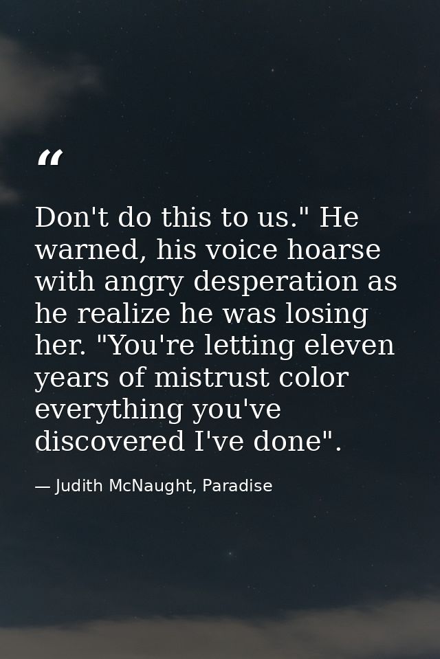 Don't do this to us." He warned, his voice hoarse with angry desperation as he realize he was losing her. "You're lettin — Judith McNaught, Paradise
