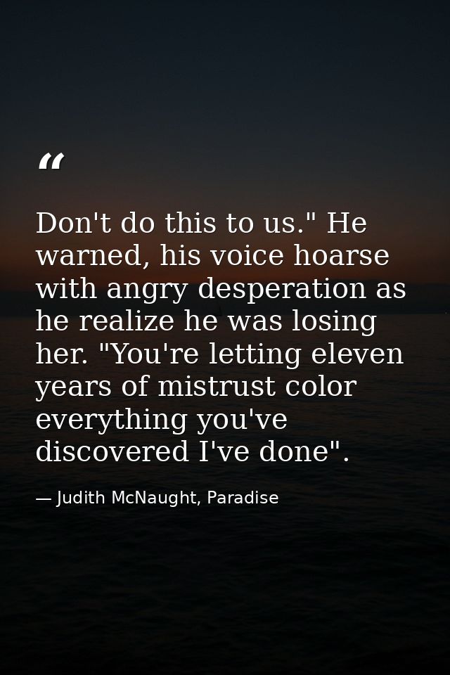 Don't do this to us." He warned, his voice hoarse with angry desperation as he realize he was losing her. "You're lettin — Judith McNaught, Paradise