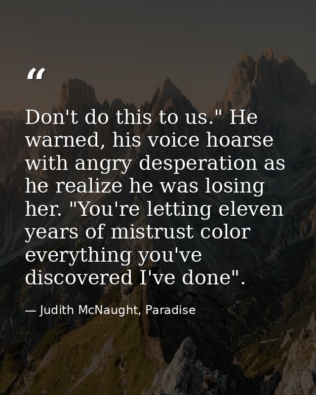 Don't do this to us." He warned, his voice hoarse with angry desperation as he realize he was losing her. "You're lettin — Judith McNaught, Paradise