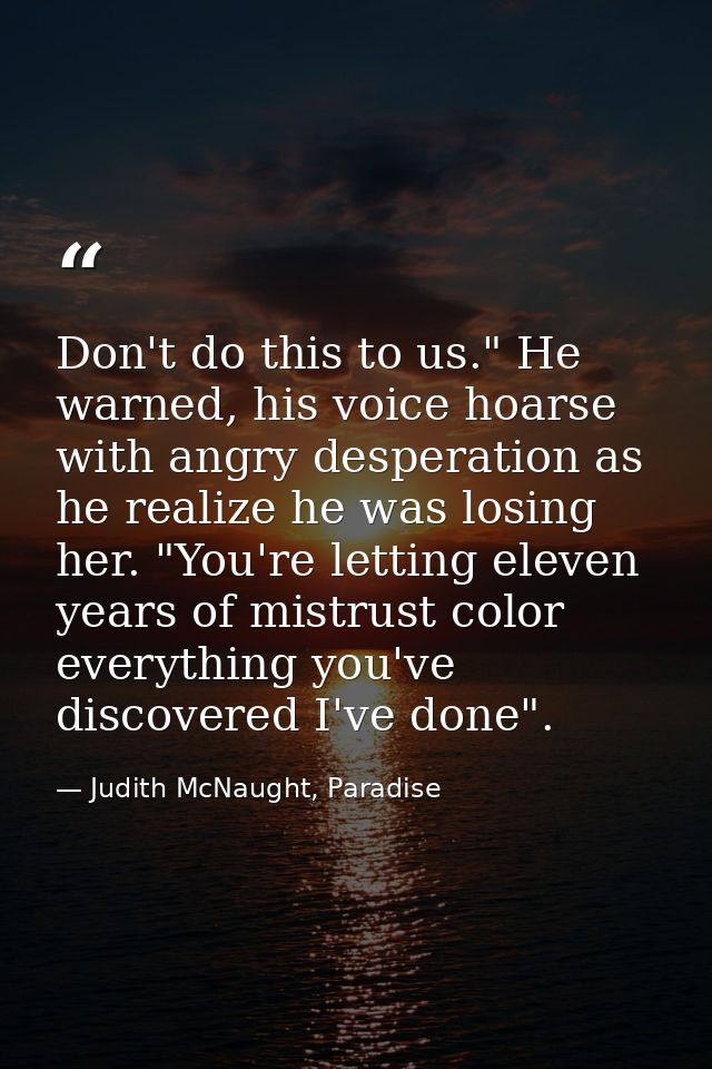 Don't do this to us." He warned, his voice hoarse with angry desperation as he realize he was losing her. "You're lettin — Judith McNaught, Paradise
