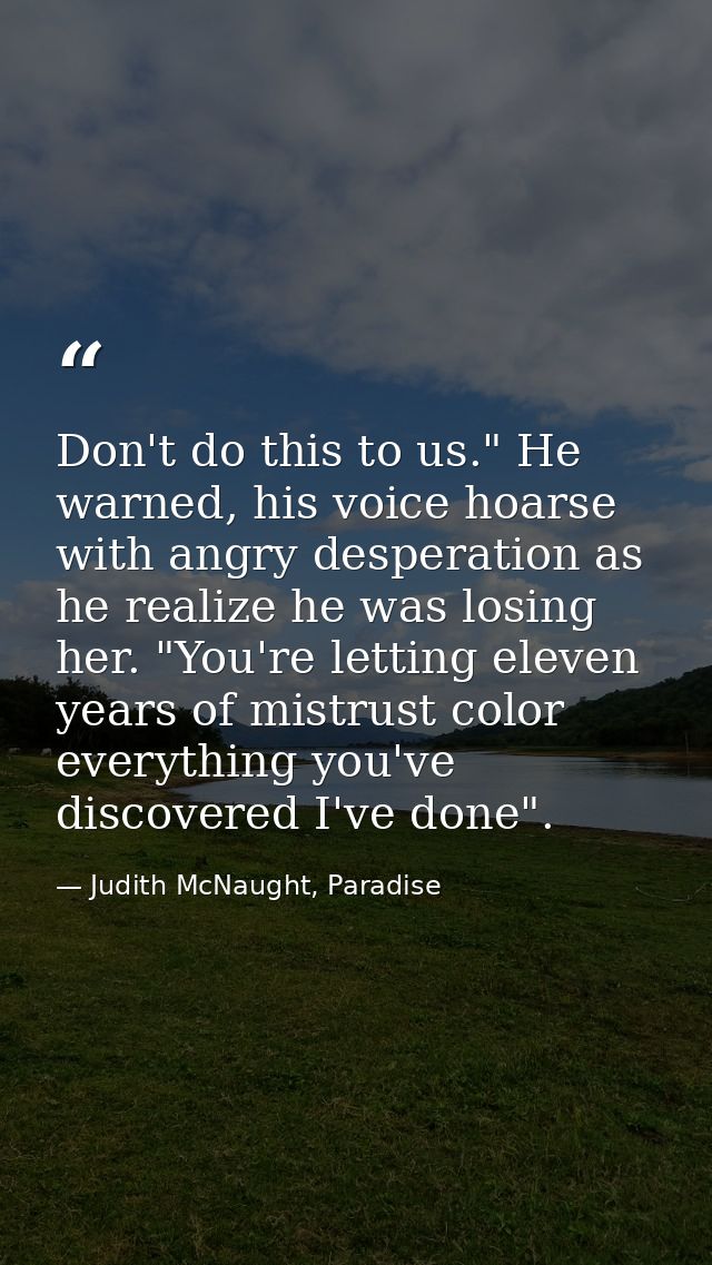 Don't do this to us." He warned, his voice hoarse with angry desperation as he realize he was losing her. "You're lettin — Judith McNaught, Paradise
