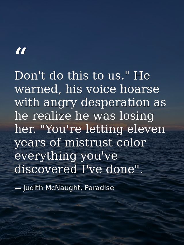 Don't do this to us." He warned, his voice hoarse with angry desperation as he realize he was losing her. "You're lettin — Judith McNaught, Paradise