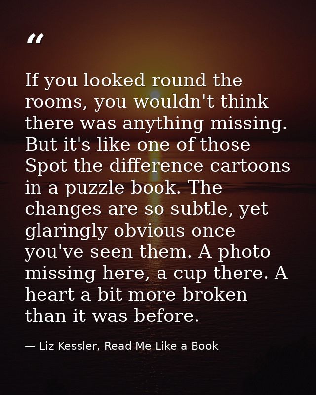 If you looked round the rooms, you wouldn't think there was anything missing. But it's like one of those Spot the differ — Liz Kessler, Read Me Like a Book