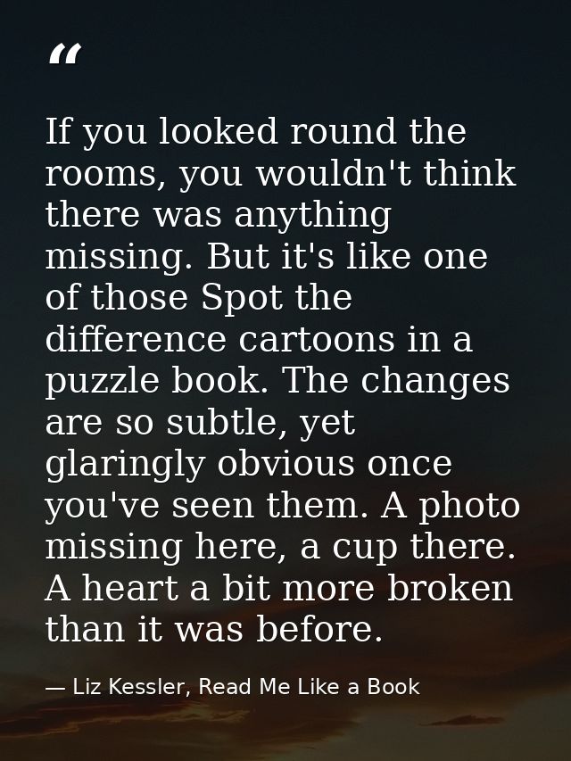If you looked round the rooms, you wouldn't think there was anything missing. But it's like one of those Spot the differ — Liz Kessler, Read Me Like a Book