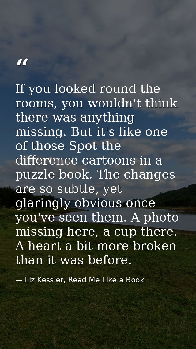 If you looked round the rooms, you wouldn't think there was anything missing. But it's like one of those Spot the differ — Liz Kessler, Read Me Like a Book