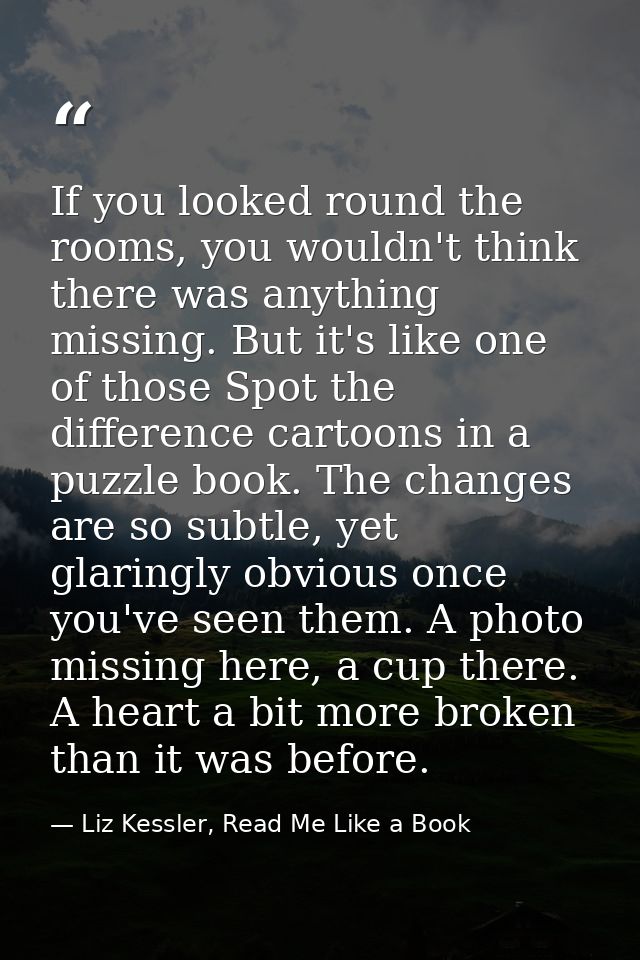If you looked round the rooms, you wouldn't think there was anything missing. But it's like one of those Spot the differ — Liz Kessler, Read Me Like a Book