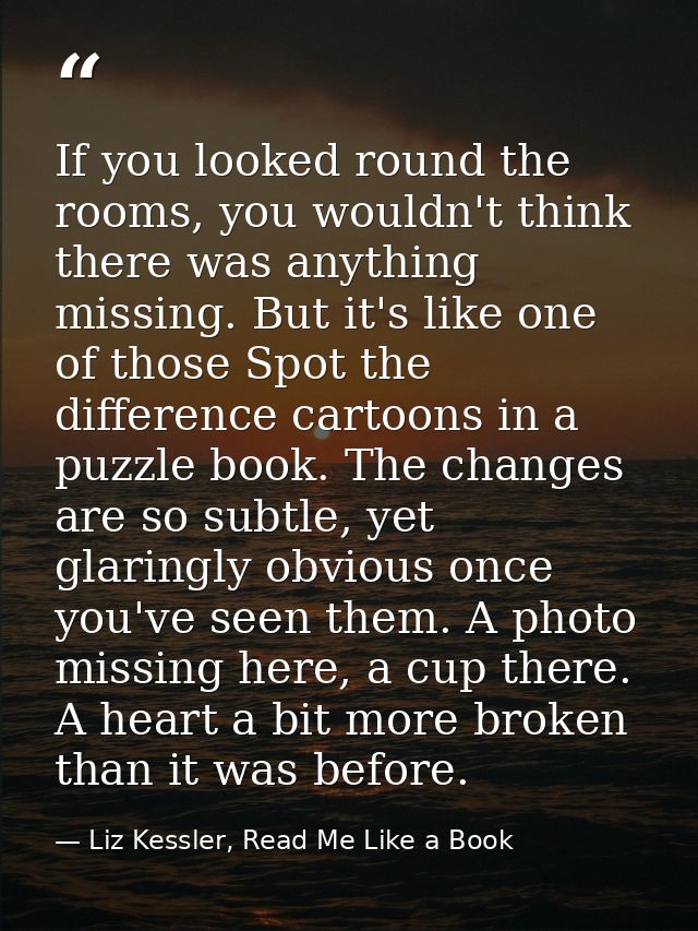 If you looked round the rooms, you wouldn't think there was anything missing. But it's like one of those Spot the differ — Liz Kessler, Read Me Like a Book