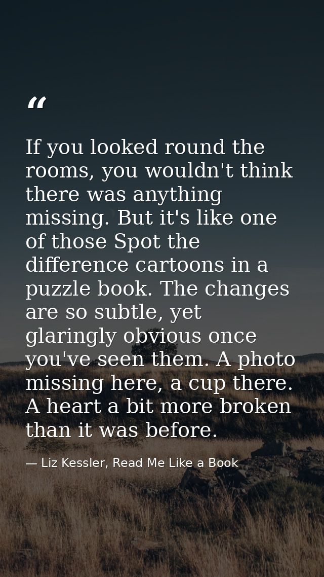 If you looked round the rooms, you wouldn't think there was anything missing. But it's like one of those Spot the differ — Liz Kessler, Read Me Like a Book