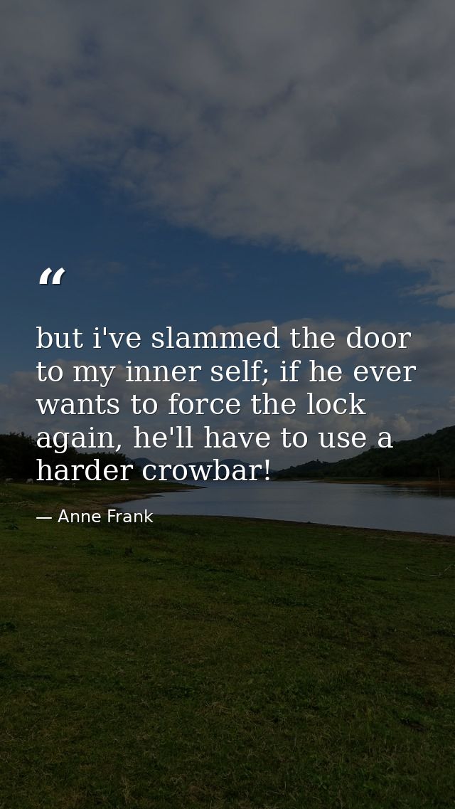 but i've slammed the door to my inner self; if he ever wants to force the lock again, he'll have to use a harder crowbar — Anne Frank