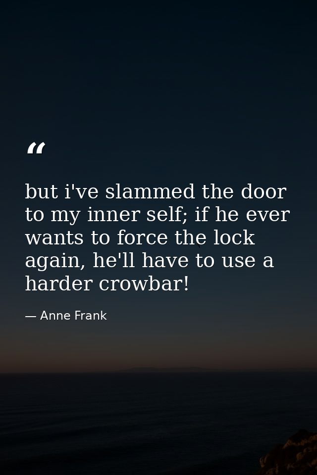 but i've slammed the door to my inner self; if he ever wants to force the lock again, he'll have to use a harder crowbar — Anne Frank