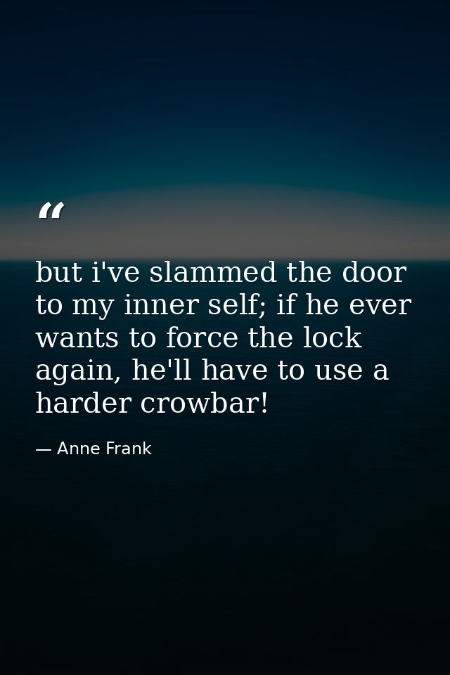 but i've slammed the door to my inner self; if he ever wants to force the lock again, he'll have to use a harder crowbar — Anne Frank