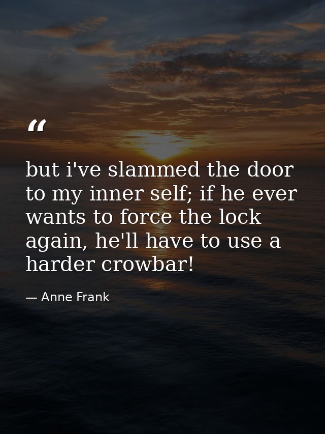 but i've slammed the door to my inner self; if he ever wants to force the lock again, he'll have to use a harder crowbar — Anne Frank