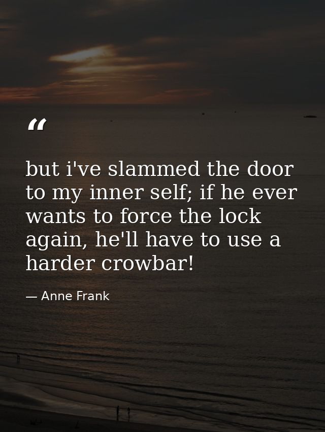 but i've slammed the door to my inner self; if he ever wants to force the lock again, he'll have to use a harder crowbar — Anne Frank