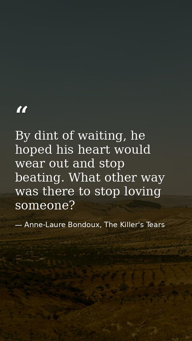 By dint of waiting, he hoped his heart would wear out and stop beating. What other way was there to stop loving someone? — Anne-Laure Bondoux, The Killer's Tears