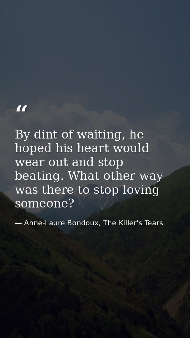 By dint of waiting, he hoped his heart would wear out and stop beating. What other way was there to stop loving someone? — Anne-Laure Bondoux, The Killer's Tears