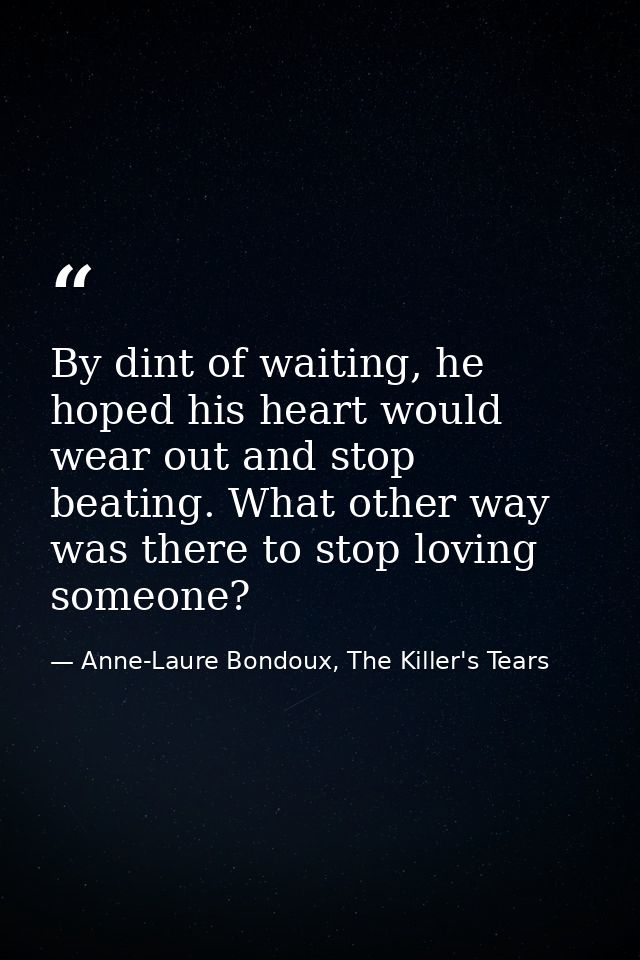By dint of waiting, he hoped his heart would wear out and stop beating. What other way was there to stop loving someone? — Anne-Laure Bondoux, The Killer's Tears