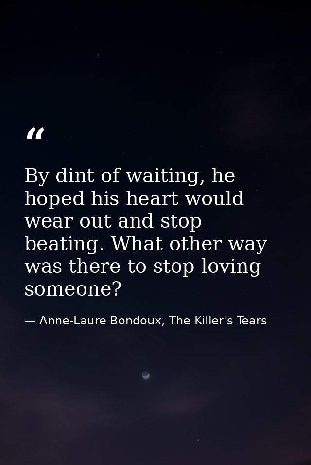 By dint of waiting, he hoped his heart would wear out and stop beating. What other way was there to stop loving someone? — Anne-Laure Bondoux, The Killer's Tears