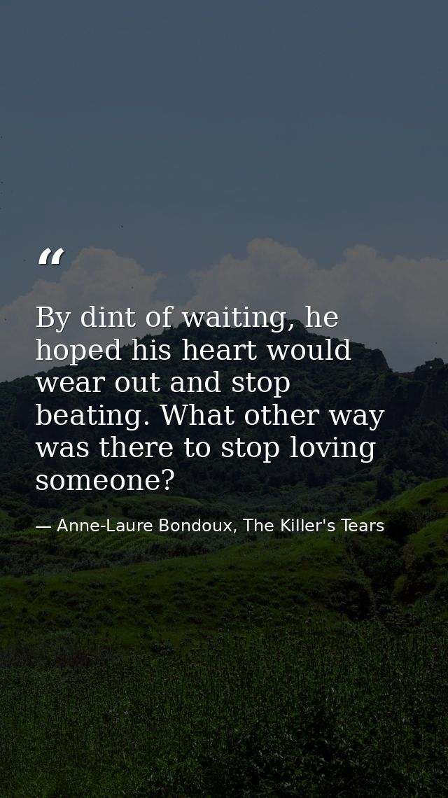 By dint of waiting, he hoped his heart would wear out and stop beating. What other way was there to stop loving someone? — Anne-Laure Bondoux, The Killer's Tears