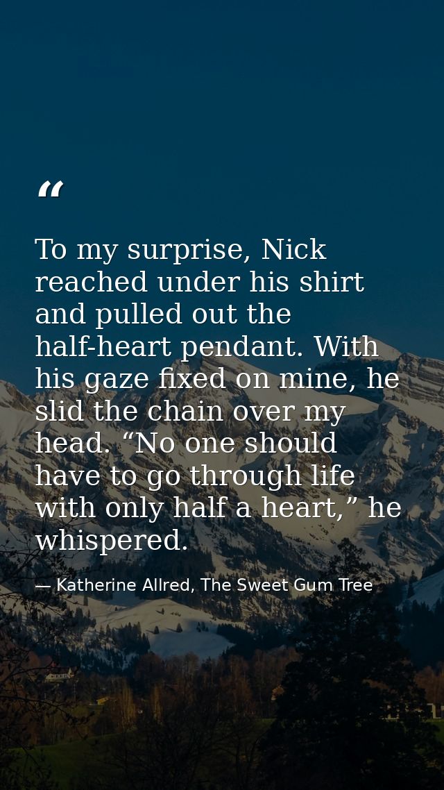 To my surprise, Nick reached under his shirt and pulled out the half-heart pendant. With his gaze fixed on mine, he slid — Katherine Allred, The Sweet Gum Tree