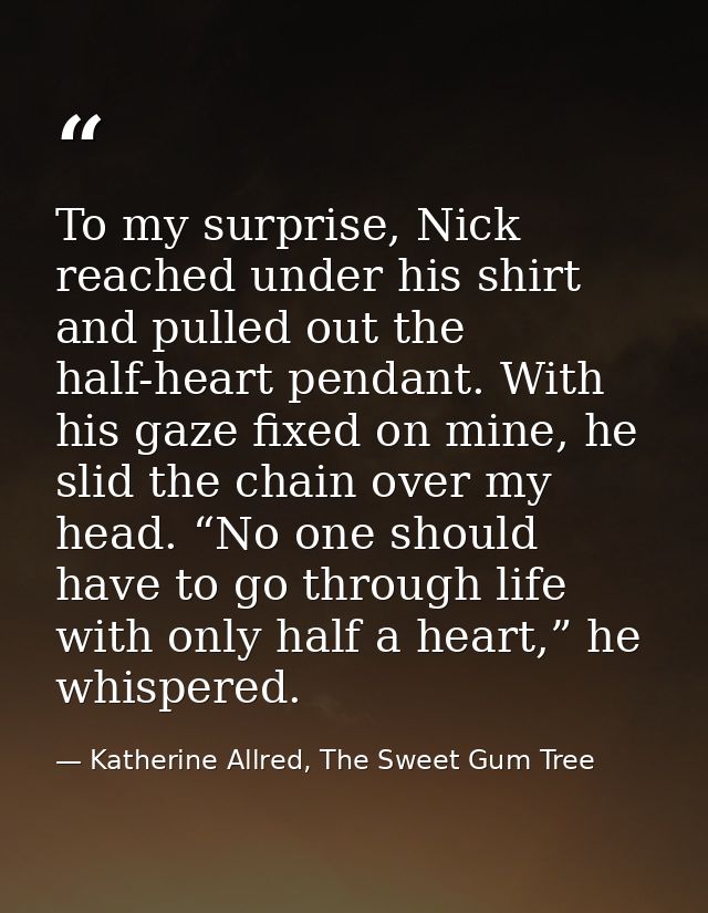 To my surprise, Nick reached under his shirt and pulled out the half-heart pendant. With his gaze fixed on mine, he slid — Katherine Allred, The Sweet Gum Tree