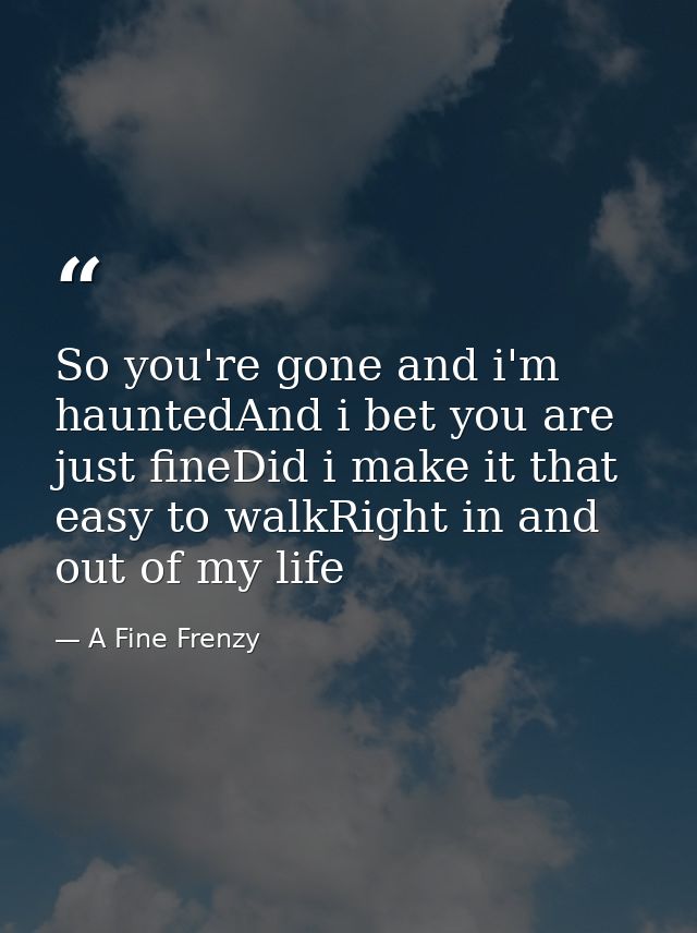 So you're gone and i'm hauntedAnd i bet you are just fineDid i make it that easy to walkRight in and out of my life — A Fine Frenzy